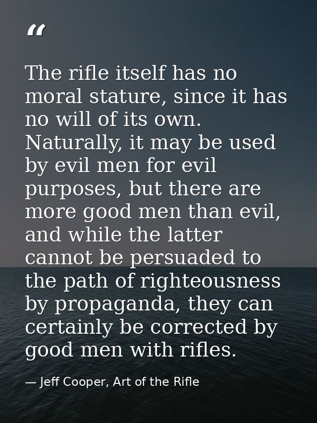 The rifle itself has no moral stature, since it has no will of its own. Naturally, it may be used by evil men for evil p — Jeff Cooper, Art of the Rifle