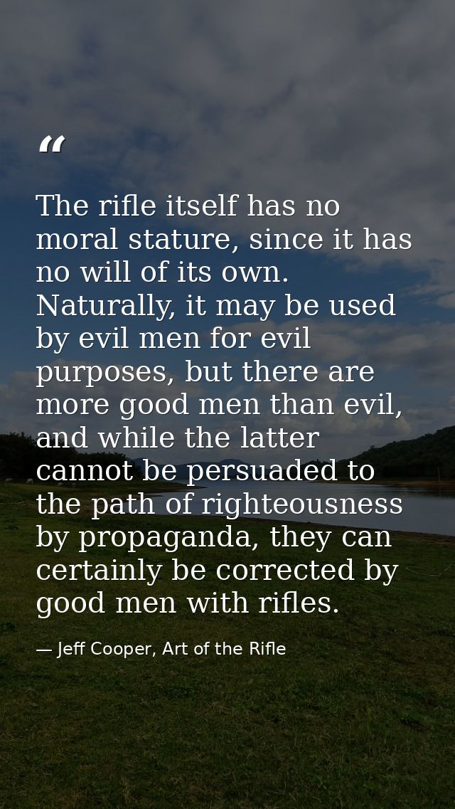 The rifle itself has no moral stature, since it has no will of its own. Naturally, it may be used by evil men for evil p — Jeff Cooper, Art of the Rifle