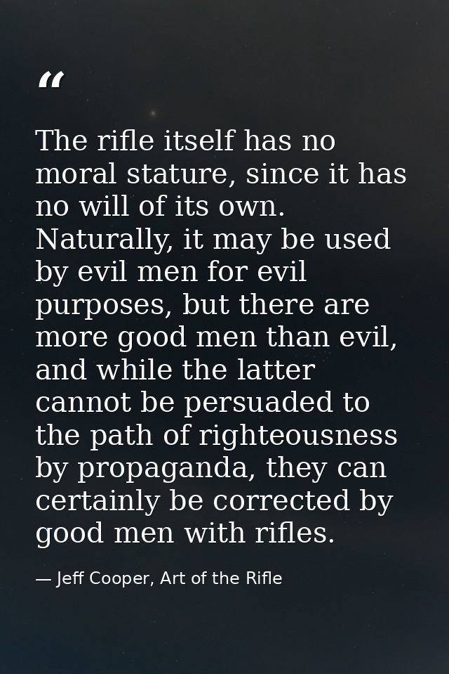 The rifle itself has no moral stature, since it has no will of its own. Naturally, it may be used by evil men for evil p — Jeff Cooper, Art of the Rifle
