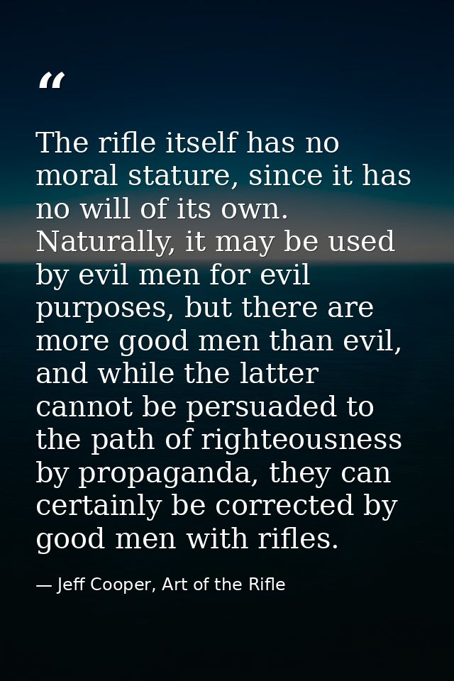 The rifle itself has no moral stature, since it has no will of its own. Naturally, it may be used by evil men for evil p — Jeff Cooper, Art of the Rifle