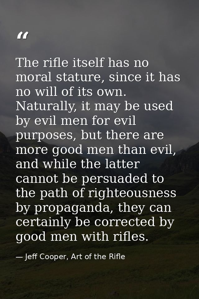 The rifle itself has no moral stature, since it has no will of its own. Naturally, it may be used by evil men for evil p — Jeff Cooper, Art of the Rifle