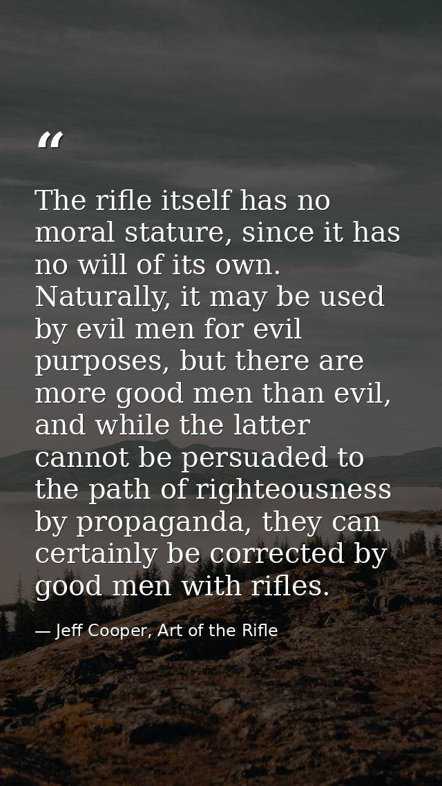 The rifle itself has no moral stature, since it has no will of its own. Naturally, it may be used by evil men for evil p — Jeff Cooper, Art of the Rifle