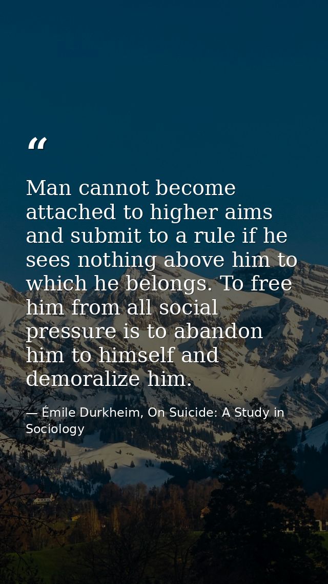 Man cannot become attached to higher aims and submit to a rule if he sees nothing above him to which he belongs. To free — Émile Durkheim, On Suicide: A Study in Sociology