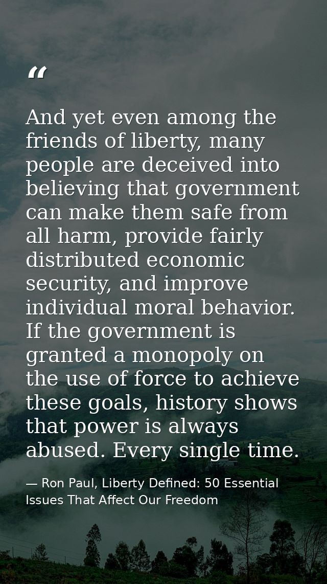 And yet even among the friends of liberty, many people are deceived into believing that government can make them safe fr — Ron Paul, Liberty Defined: 50 Essential Issues That Affect Our Freedom