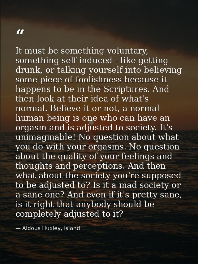 It must be something voluntary, something self induced - like getting drunk, or talking yourself into believing some pie — Aldous Huxley, Island