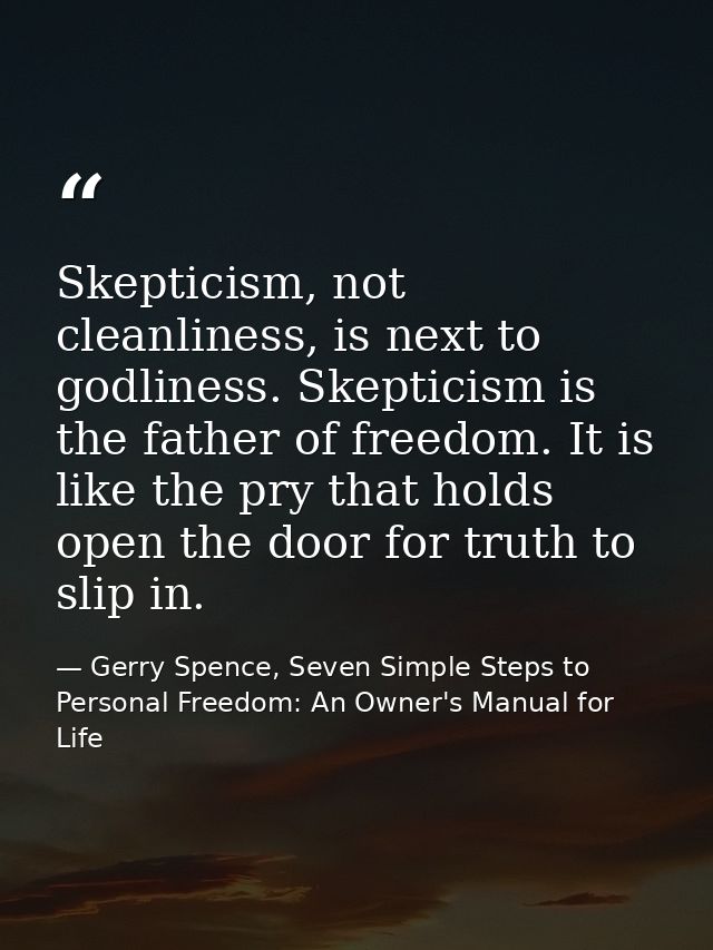Skepticism, not cleanliness, is next to godliness. Skepticism is the father of freedom. It is like the pry that holds op — Gerry Spence, Seven Simple Steps to Personal Freedom: An Owner's Manual for Life