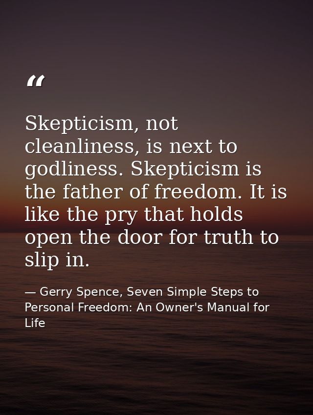Skepticism, not cleanliness, is next to godliness. Skepticism is the father of freedom. It is like the pry that holds op — Gerry Spence, Seven Simple Steps to Personal Freedom: An Owner's Manual for Life