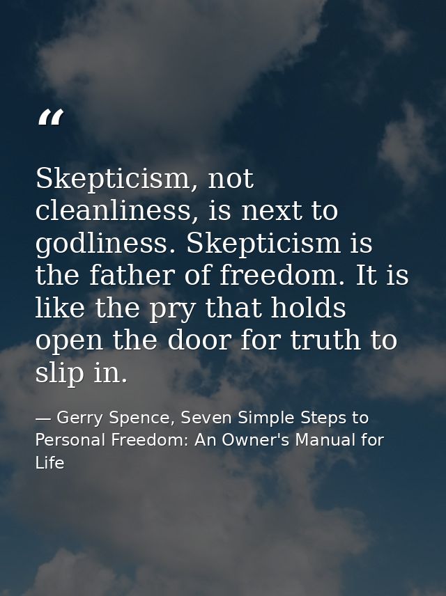 Skepticism, not cleanliness, is next to godliness. Skepticism is the father of freedom. It is like the pry that holds op — Gerry Spence, Seven Simple Steps to Personal Freedom: An Owner's Manual for Life