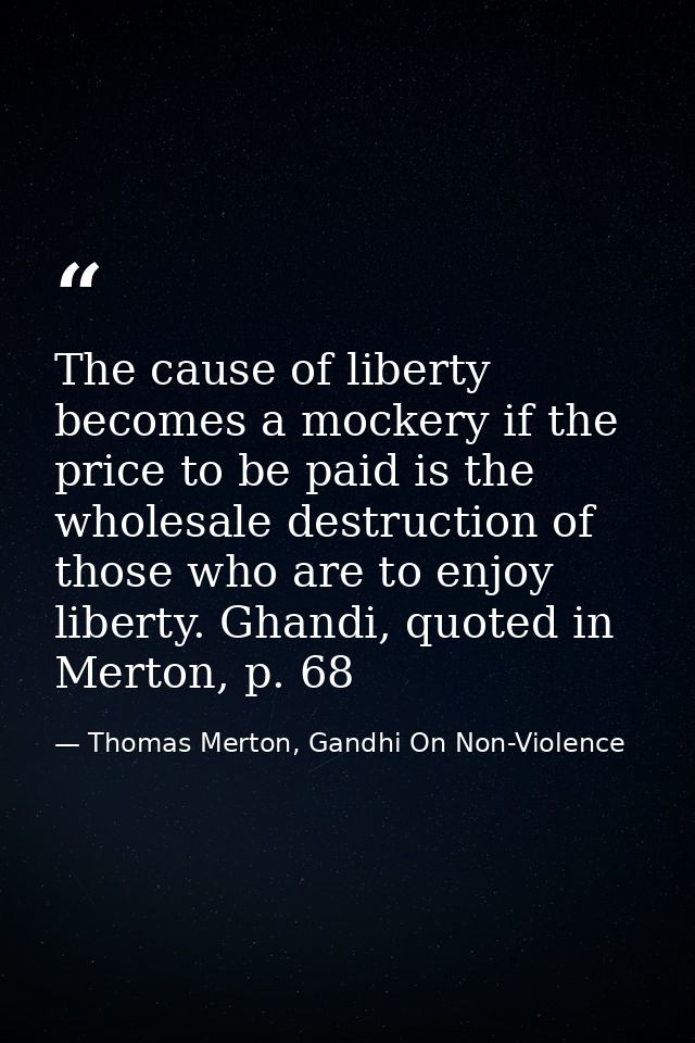 The cause of liberty becomes a mockery if the price to be paid is the wholesale destruction of those who are to enjoy li — Thomas Merton, Gandhi On Non-Violence