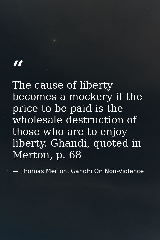 The cause of liberty becomes a mockery if the price to be paid is the wholesale destruction of those who are to enjoy li — Thomas Merton, Gandhi On Non-Violence