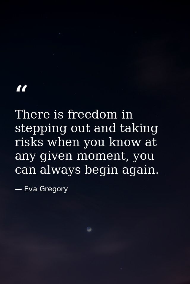 There is freedom in stepping out and taking risks when you know at any given moment, you can always begin again. — Eva Gregory