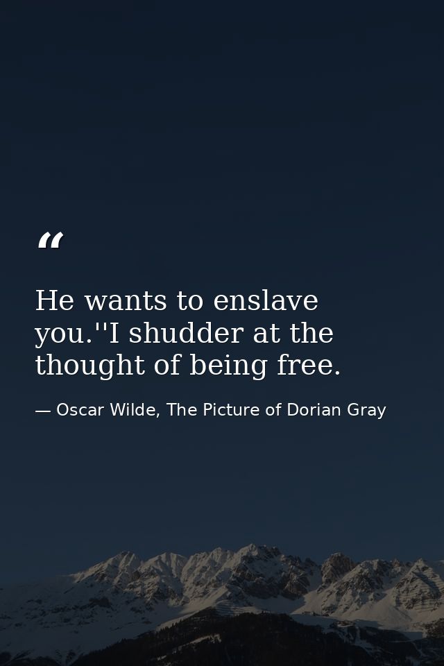 He wants to enslave you.''I shudder at the thought of being free. — Oscar Wilde, The Picture of Dorian Gray
