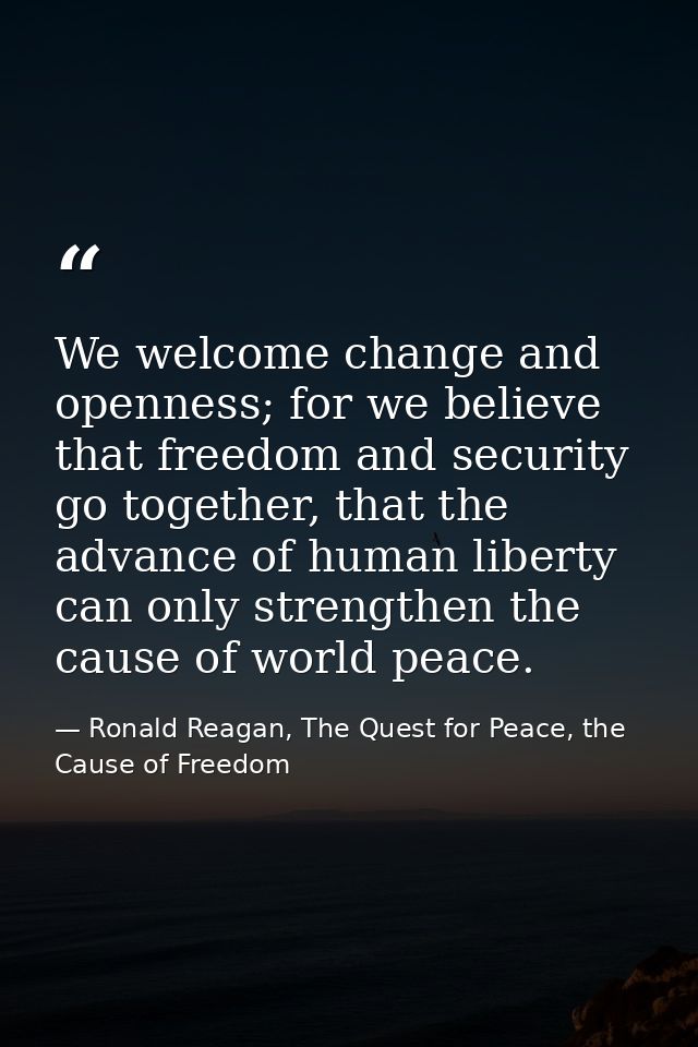 We welcome change and openness; for we believe that freedom and security go together, that the advance of human liberty  — Ronald Reagan, The Quest for Peace, the Cause of Freedom