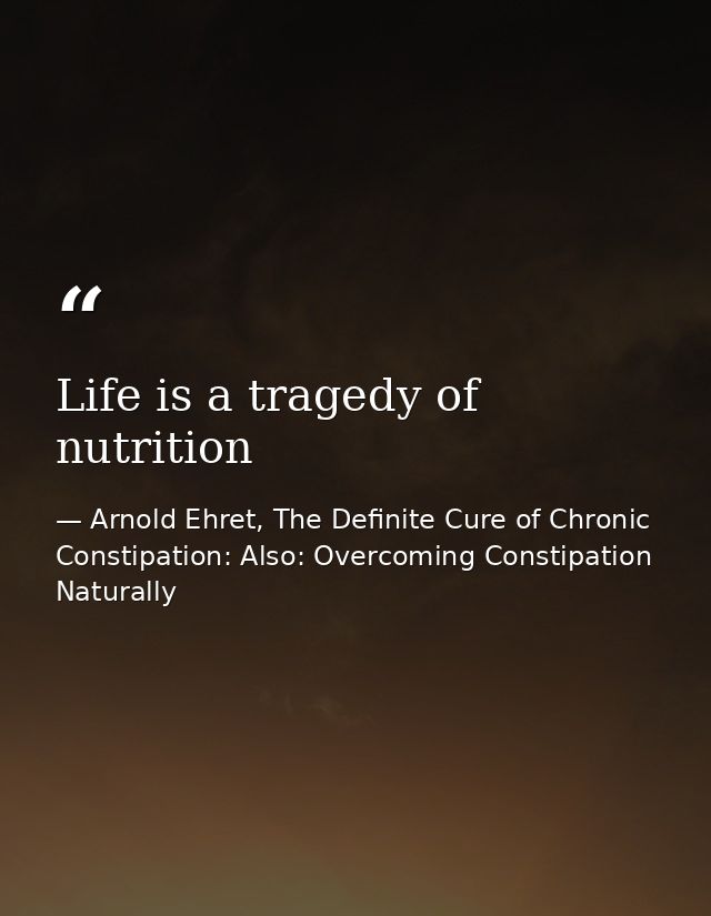 Life is a tragedy of nutrition — Arnold Ehret, The Definite Cure of Chronic Constipation: Also: Overcoming Constipation Naturally