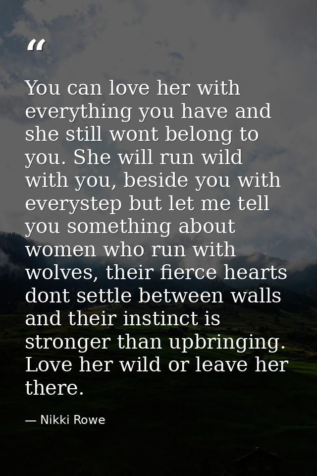 You can love her with everything you have and she still wont belong to you. She will run wild with you, beside you with  — Nikki Rowe