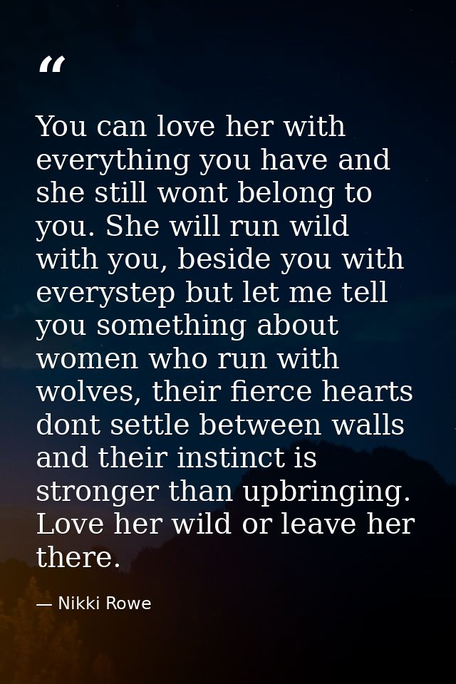 You can love her with everything you have and she still wont belong to you. She will run wild with you, beside you with  — Nikki Rowe