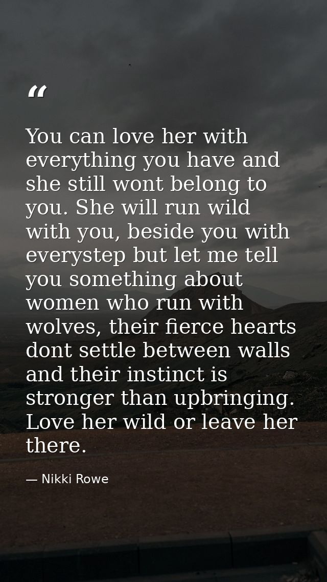 You can love her with everything you have and she still wont belong to you. She will run wild with you, beside you with  — Nikki Rowe