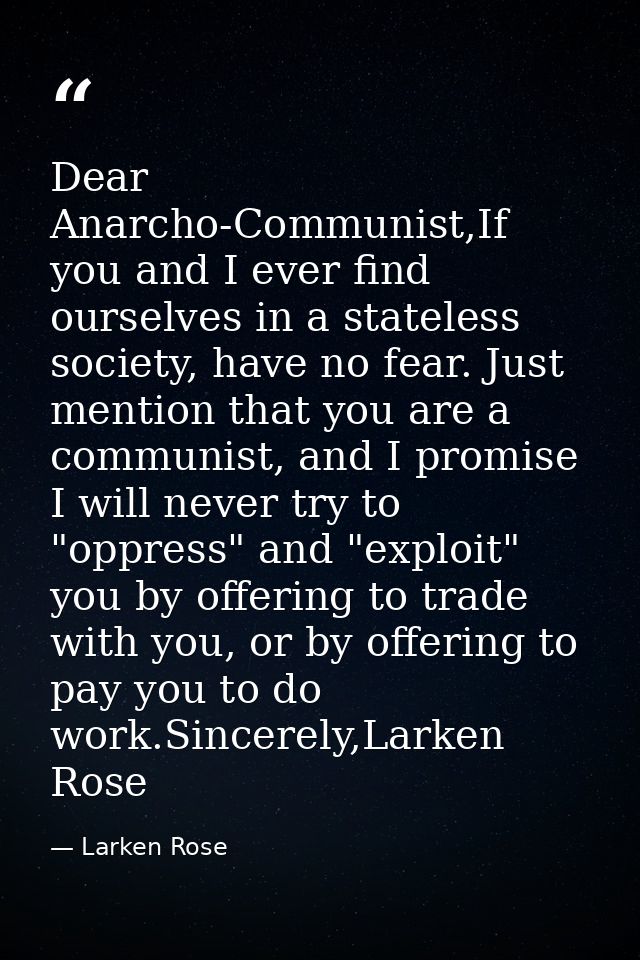Dear Anarcho-Communist,If you and I ever find ourselves in a stateless society, have no fear. Just mention that you are  — Larken Rose