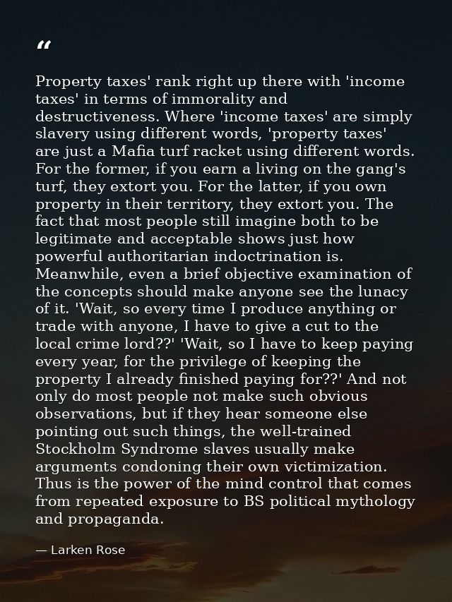 Property taxes' rank right up there with 'income taxes' in terms of immorality and destructiveness. Where 'income taxes' — Larken Rose