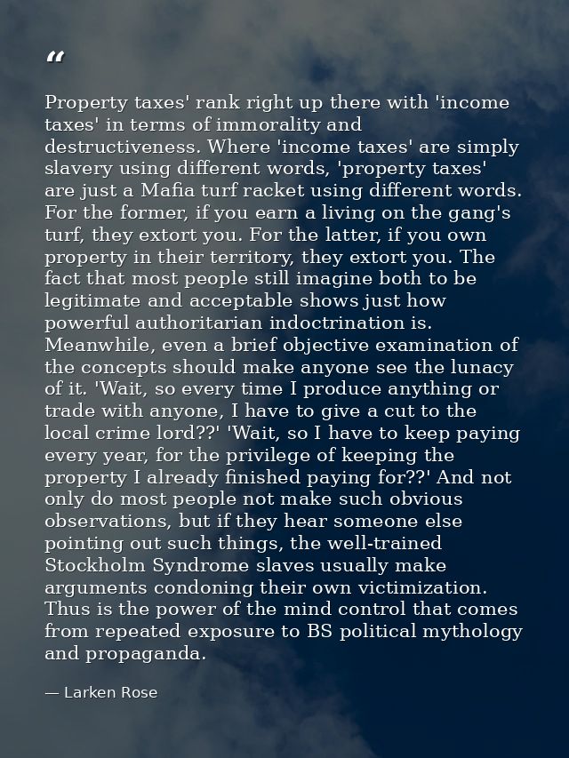 Property taxes' rank right up there with 'income taxes' in terms of immorality and destructiveness. Where 'income taxes' — Larken Rose