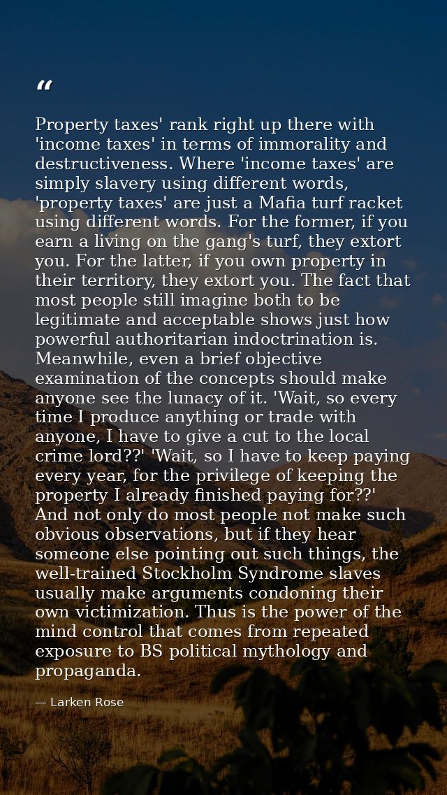 Property taxes' rank right up there with 'income taxes' in terms of immorality and destructiveness. Where 'income taxes' — Larken Rose