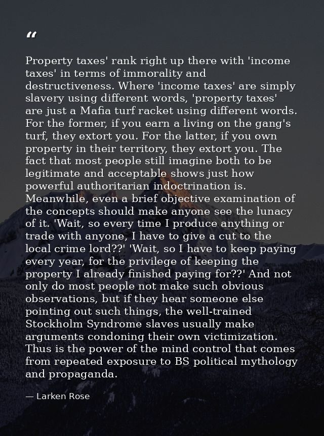 Property taxes' rank right up there with 'income taxes' in terms of immorality and destructiveness. Where 'income taxes' — Larken Rose