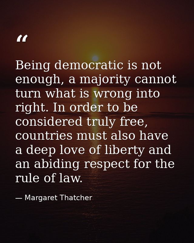 Being democratic is not enough, a majority cannot turn what is wrong into right. In order to be considered truly free, c — Margaret Thatcher