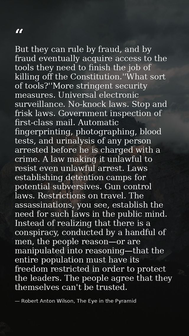 But they can rule by fraud, and by fraud eventually acquire access to the tools they need to finish the job of killing o — Robert Anton Wilson, The Eye in the Pyramid
