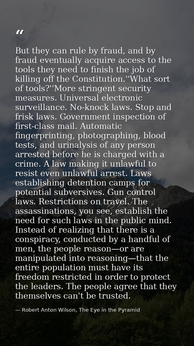But they can rule by fraud, and by fraud eventually acquire access to the tools they need to finish the job of killing o — Robert Anton Wilson, The Eye in the Pyramid