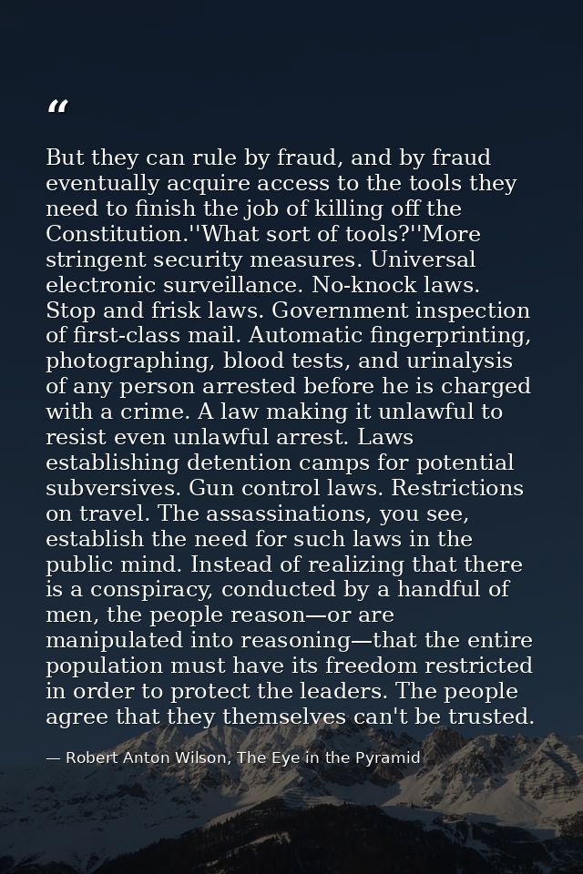 But they can rule by fraud, and by fraud eventually acquire access to the tools they need to finish the job of killing o — Robert Anton Wilson, The Eye in the Pyramid