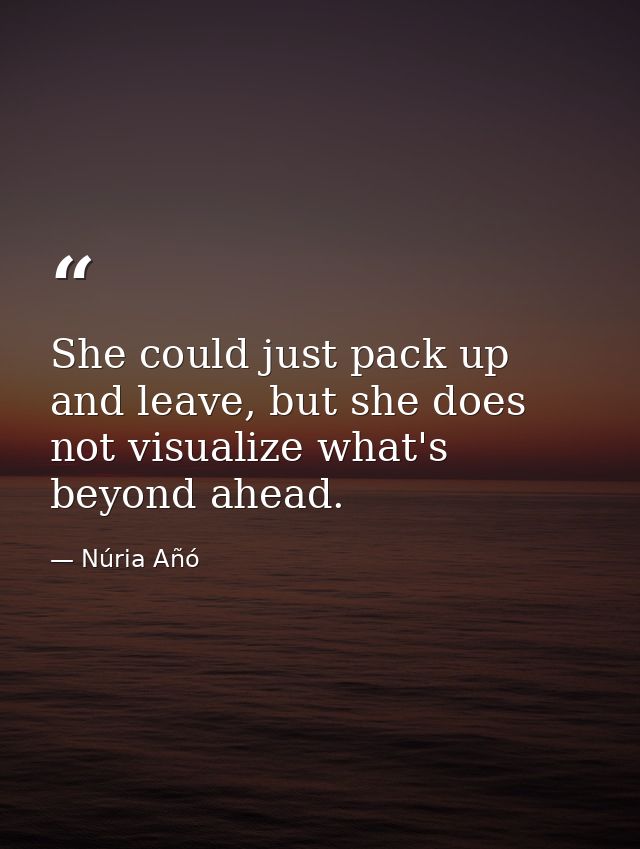 She could just pack up and leave, but she does not visualize what's beyond ahead. — Núria Añó
