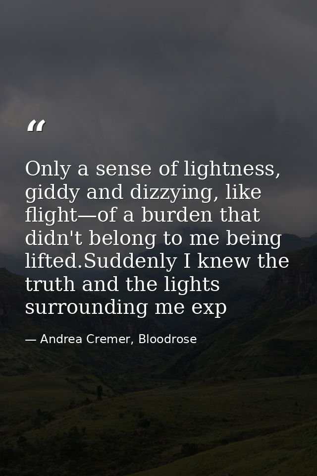 Only a sense of lightness, giddy and dizzying, like flight—of a burden that didn't belong to me being lifted.Suddenly I  — Andrea Cremer, Bloodrose