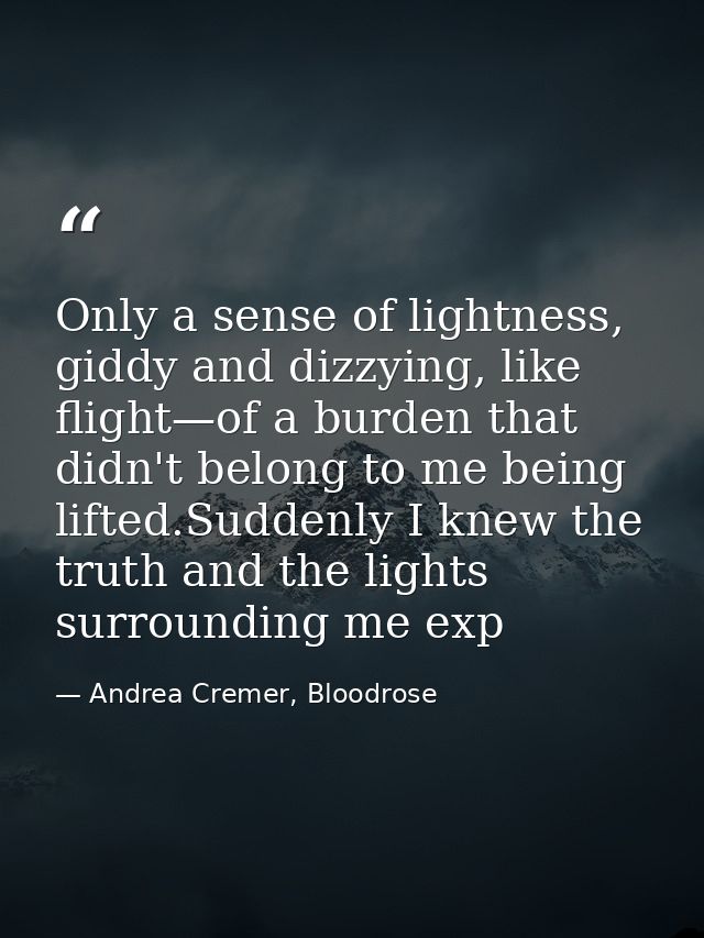 Only a sense of lightness, giddy and dizzying, like flight—of a burden that didn't belong to me being lifted.Suddenly I  — Andrea Cremer, Bloodrose