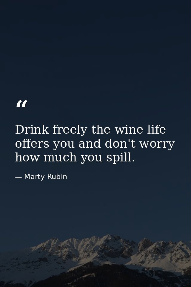 Drink freely the wine life offers you and don't worry how much you spill. — Marty Rubin
