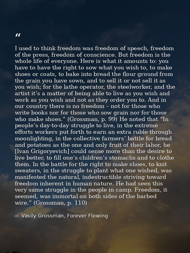 I used to think freedom was freedom of speech, freedom of the press, freedom of conscience. But freedom is the whole lif — Vasily Grossman, Forever Flowing