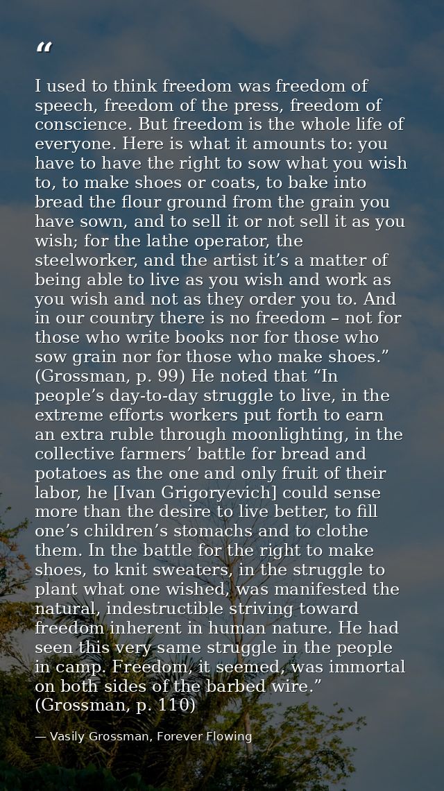 I used to think freedom was freedom of speech, freedom of the press, freedom of conscience. But freedom is the whole lif — Vasily Grossman, Forever Flowing