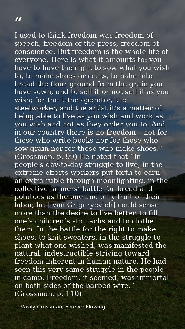 I used to think freedom was freedom of speech, freedom of the press, freedom of conscience. But freedom is the whole lif — Vasily Grossman, Forever Flowing
