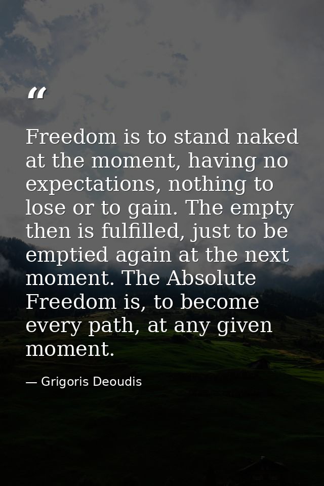 Freedom is to stand naked at the moment, having no expectations, nothing to lose or to gain. The empty then is fulfilled — Grigoris Deoudis