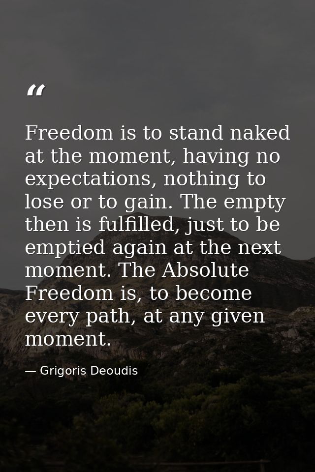 Freedom is to stand naked at the moment, having no expectations, nothing to lose or to gain. The empty then is fulfilled — Grigoris Deoudis
