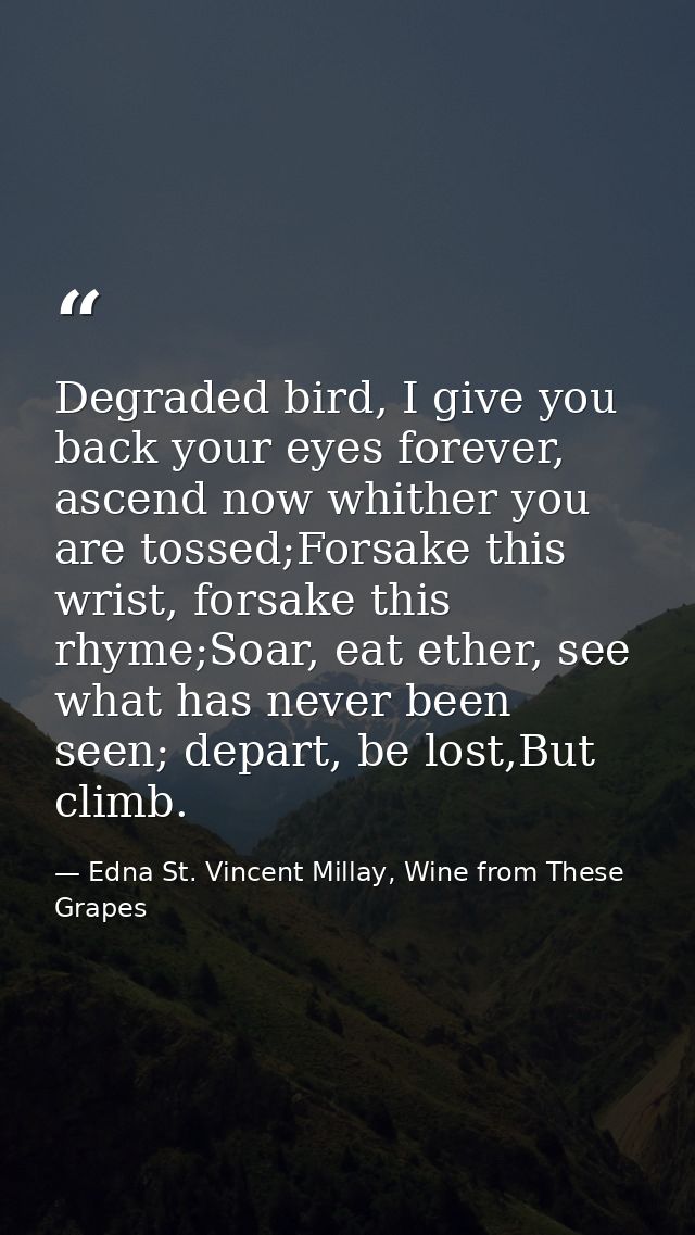 Degraded bird, I give you back your eyes forever, ascend now whither you are tossed;Forsake this wrist, forsake this rhy — Edna St. Vincent Millay, Wine from These Grapes