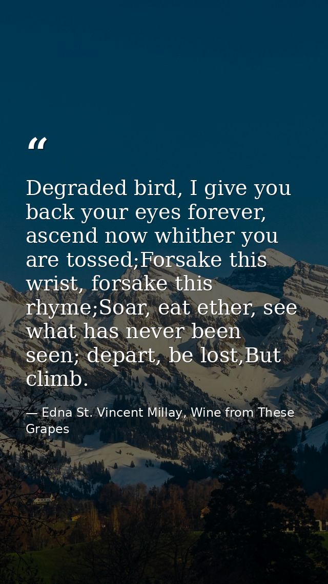 Degraded bird, I give you back your eyes forever, ascend now whither you are tossed;Forsake this wrist, forsake this rhy — Edna St. Vincent Millay, Wine from These Grapes