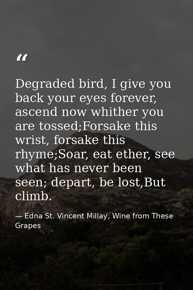 Degraded bird, I give you back your eyes forever, ascend now whither you are tossed;Forsake this wrist, forsake this rhy — Edna St. Vincent Millay, Wine from These Grapes