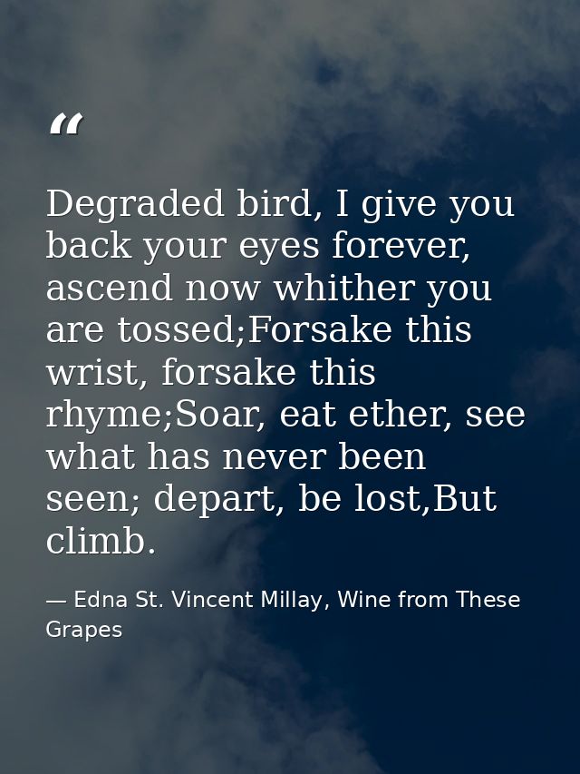 Degraded bird, I give you back your eyes forever, ascend now whither you are tossed;Forsake this wrist, forsake this rhy — Edna St. Vincent Millay, Wine from These Grapes