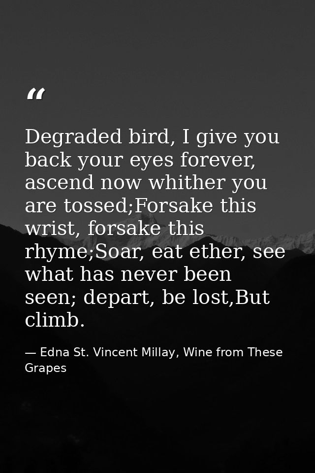 Degraded bird, I give you back your eyes forever, ascend now whither you are tossed;Forsake this wrist, forsake this rhy — Edna St. Vincent Millay, Wine from These Grapes