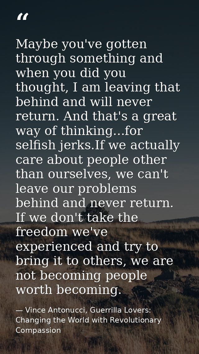 Maybe you've gotten through something and when you did you thought, I am leaving that behind and will never return. And  — Vince Antonucci, Guerrilla Lovers: Changing the World with Revolutionary Compassion
