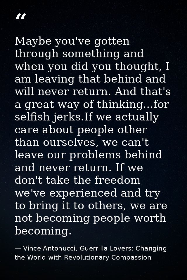Maybe you've gotten through something and when you did you thought, I am leaving that behind and will never return. And  — Vince Antonucci, Guerrilla Lovers: Changing the World with Revolutionary Compassion