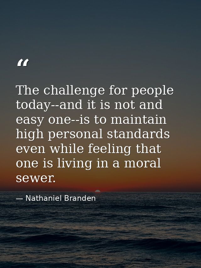 The challenge for people today--and it is not and easy one--is to maintain high personal standards even while feeling th — Nathaniel Branden