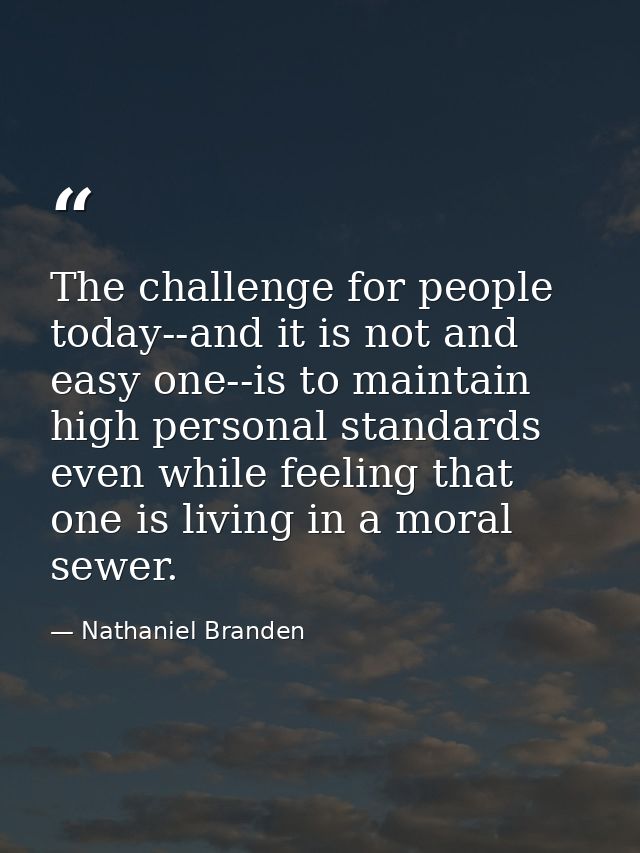The challenge for people today--and it is not and easy one--is to maintain high personal standards even while feeling th — Nathaniel Branden