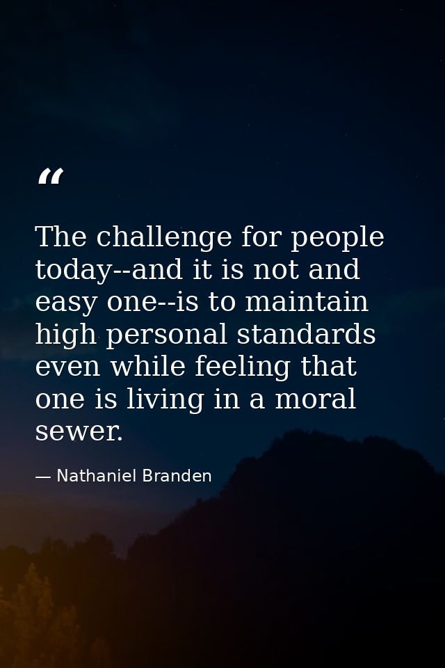 The challenge for people today--and it is not and easy one--is to maintain high personal standards even while feeling th — Nathaniel Branden