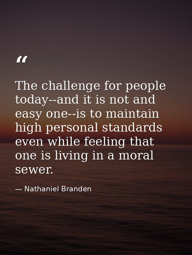 The challenge for people today--and it is not and easy one--is to maintain high personal standards even while feeling th — Nathaniel Branden